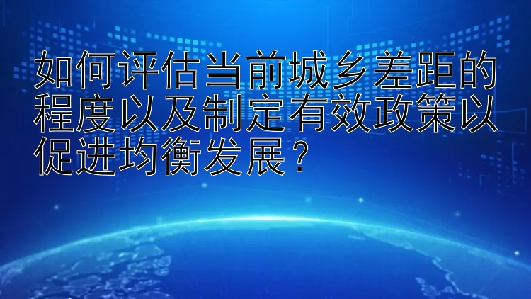 如何评估当前城乡差距的程度以及制定有效政策以促进均衡发展？