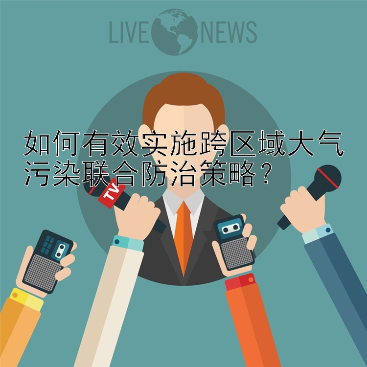 如何有效实施跨区域大气污染联合防治策略？