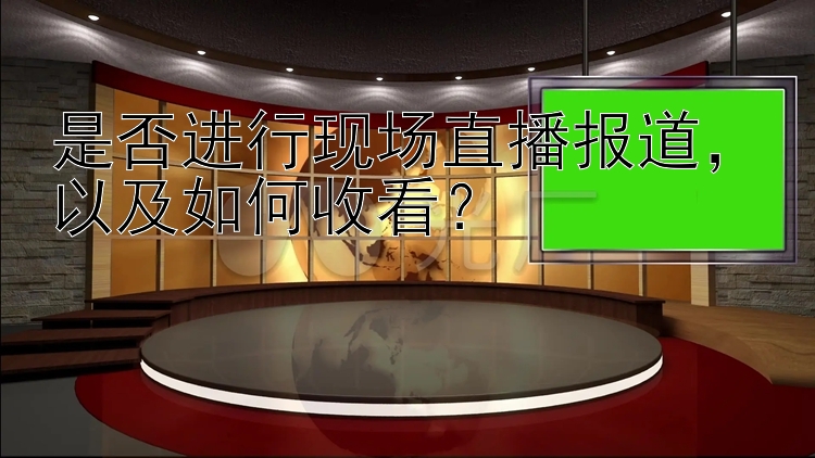 是否进行现场直播报道，以及如何收看？