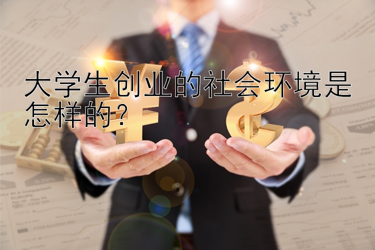 大学生创业的社会环境是怎样的？