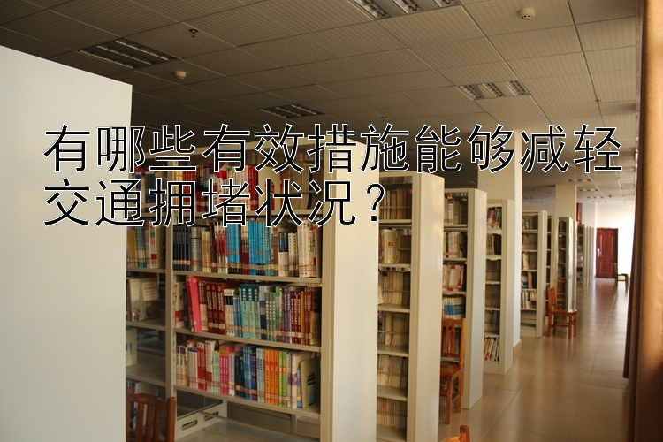 有哪些有效措施能够减轻交通拥堵状况？