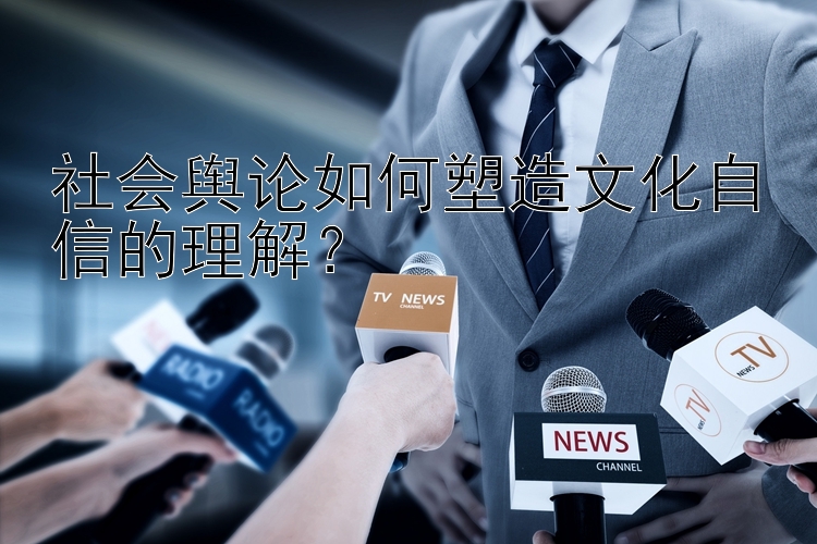 社会舆论如何塑造文化自信的理解？