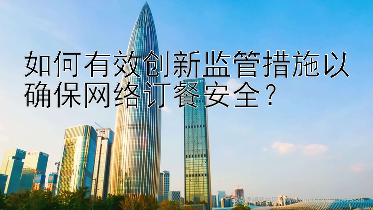 如何有效创新监管措施以确保网络订餐安全？