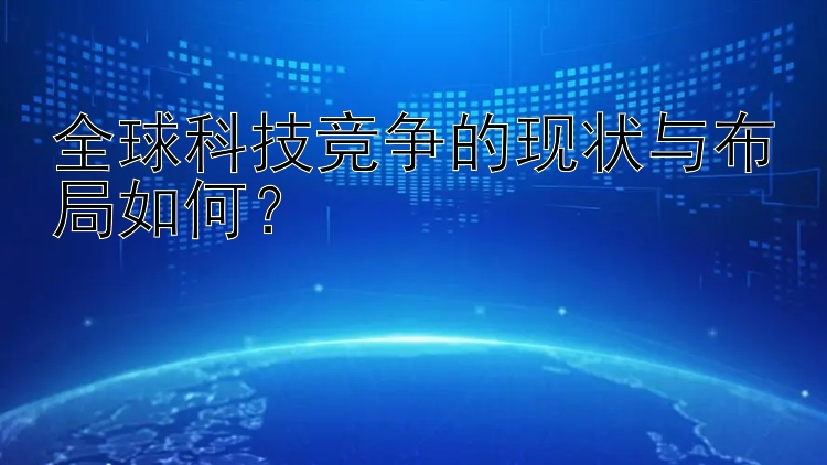 全球科技竞争的现状与布局如何？