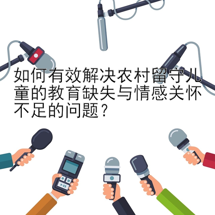 如何有效解决农村留守儿童的教育缺失与情感关怀不足的问题？