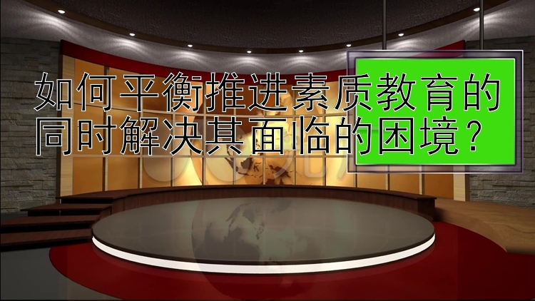 如何平衡推进素质教育的同时解决其面临的困境？