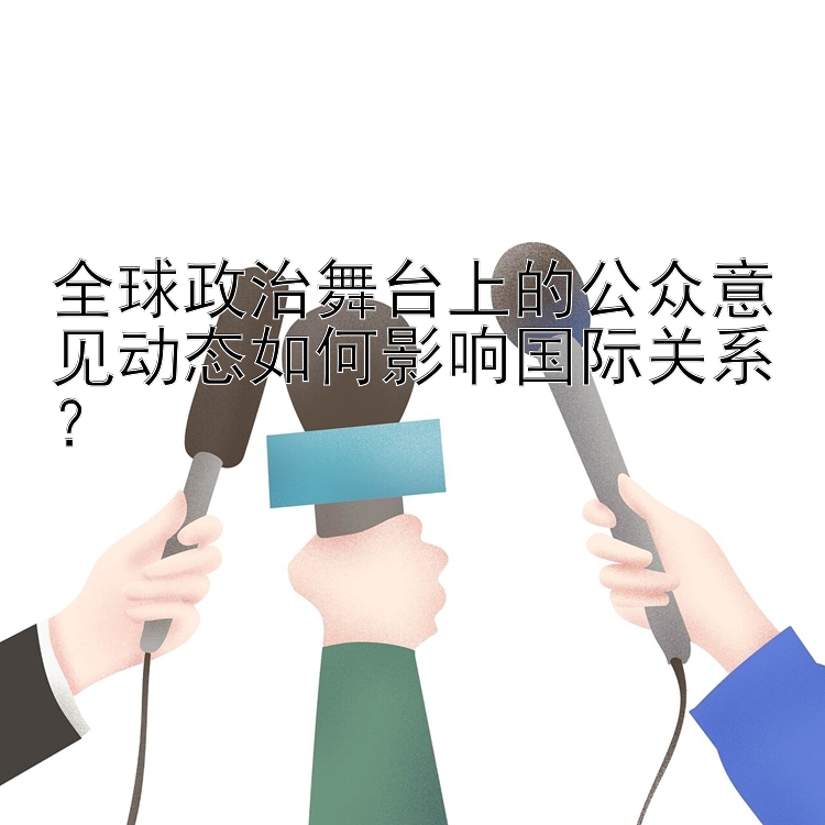 全球政治舞台上的公众意见动态如何影响国际关系？