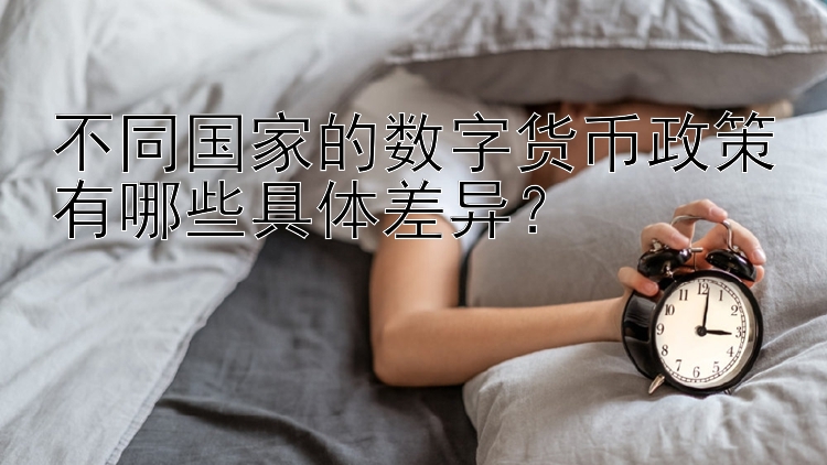 不同国家的数字货币政策有哪些具体差异？