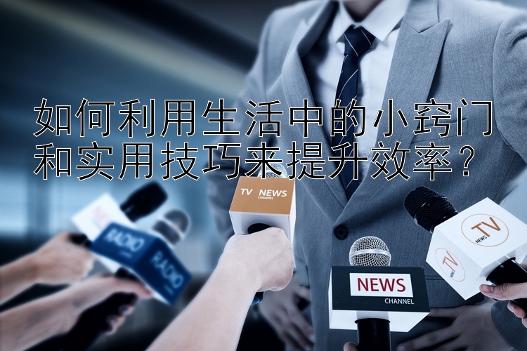 如何利用生活中的小窍门和实用技巧来提升效率？