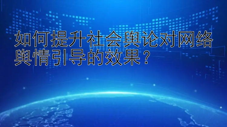 如何提升社会舆论对网络舆情引导的效果？