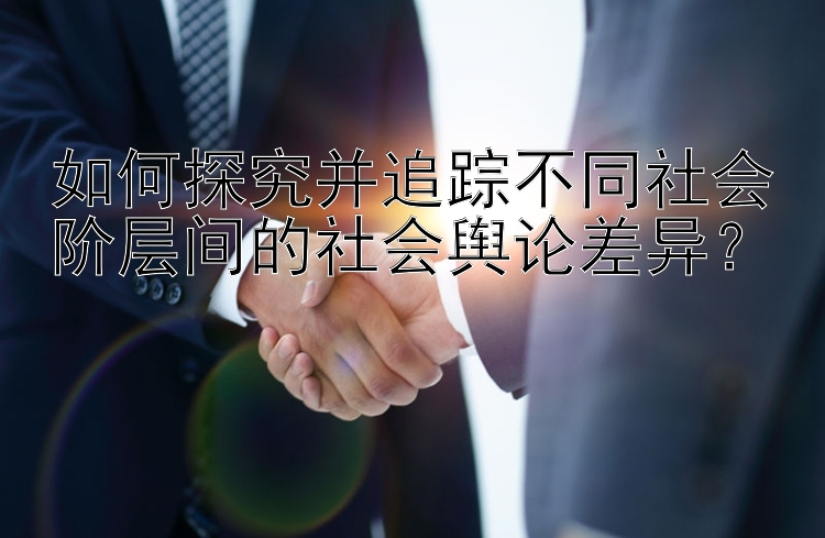 如何探究并追踪不同社会阶层间的社会舆论差异？