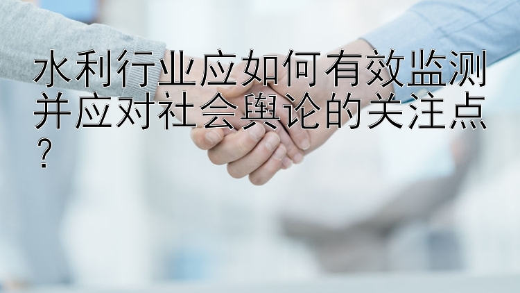 水利行业应如何有效监测并应对社会舆论的关注点？