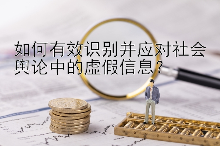 如何有效识别并应对社会舆论中的虚假信息？