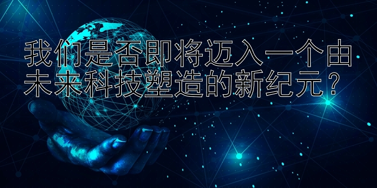 我们是否即将迈入一个由未来科技塑造的新纪元？