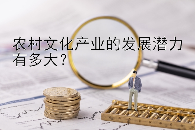 农村文化产业的发展潜力有多大？