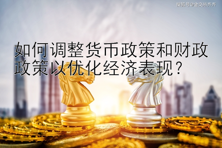 如何调整货币政策和财政政策以优化经济表现？