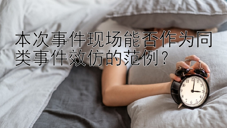 本次事件现场能否作为同类事件效仿的范例？