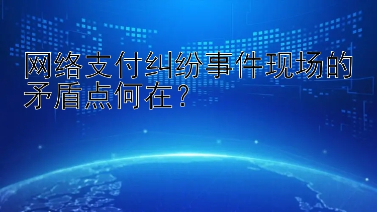 网络支付纠纷事件现场的矛盾点何在？