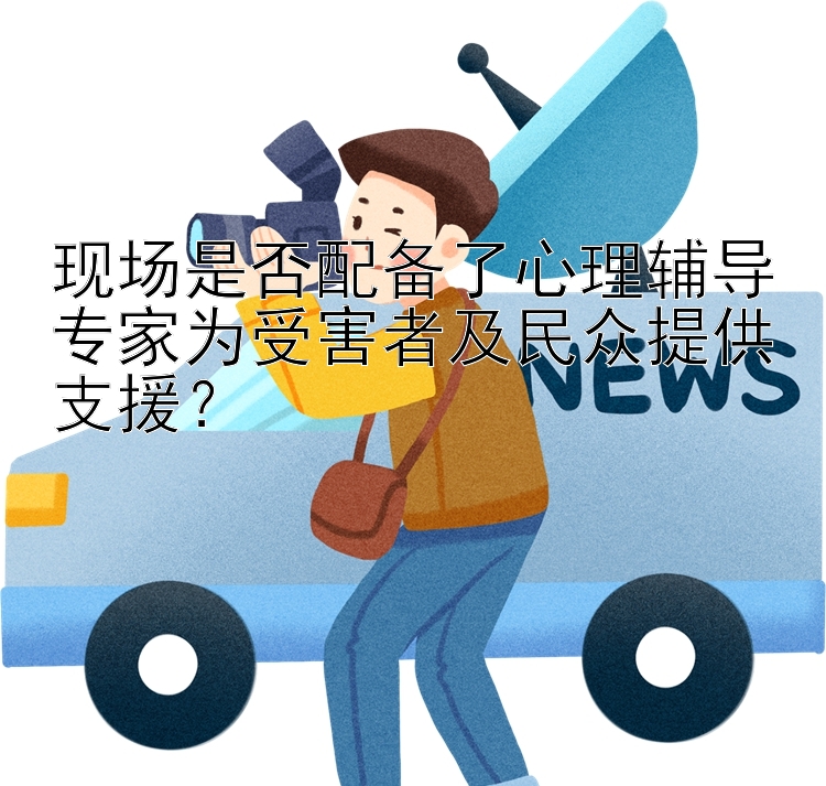 现场是否配备了心理辅导专家为受害者及民众提供支援？