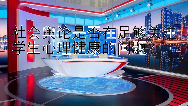 社会舆论是否在足够关注学生心理健康的问题？