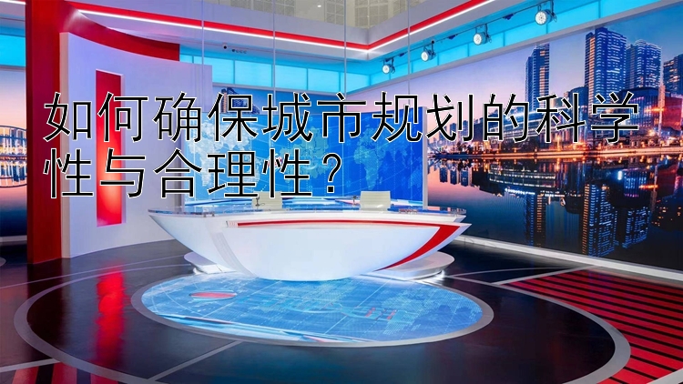 如何确保城市规划的科学性与合理性？