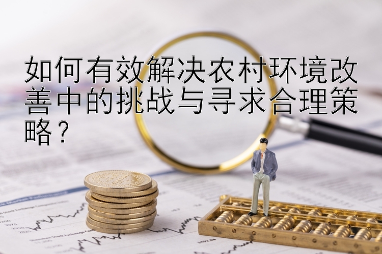 如何有效解决农村环境改善中的挑战与寻求合理策略？