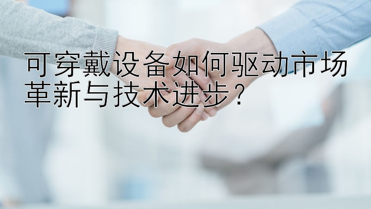 可穿戴设备如何驱动市场革新与技术进步？