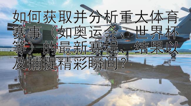 如何获取并分析重大体育赛事（如奥运会、世界杯等）的最新赛程、结果以及捕捉精彩瞬间？