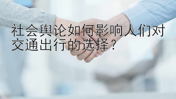 社会舆论如何影响人们对交通出行的选择？