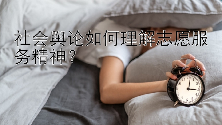 社会舆论如何理解志愿服务精神？