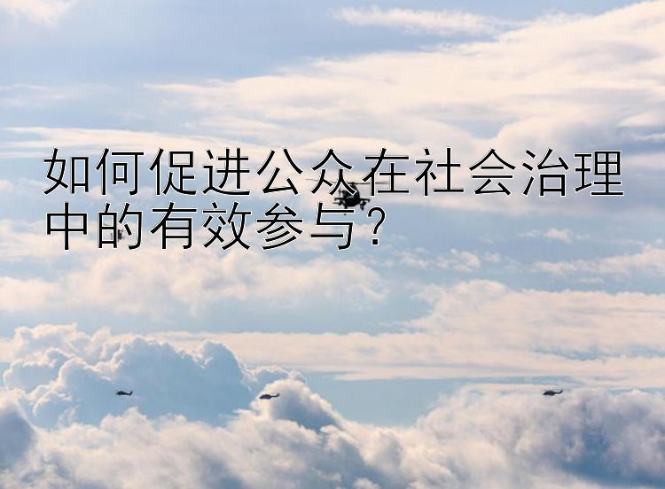 如何促进公众在社会治理中的有效参与？