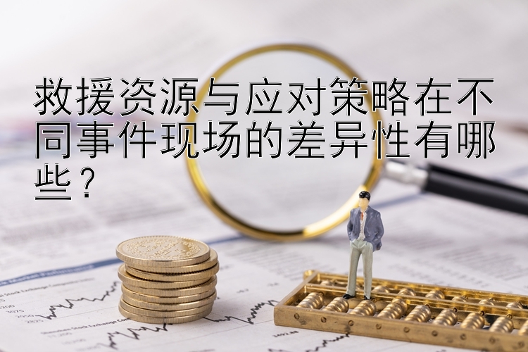 救援资源与应对策略在不同事件现场的差异性有哪些？