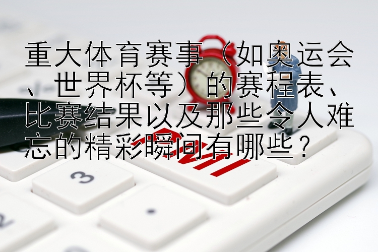 重大体育赛事（如奥运会、世界杯等）的赛程表、比赛结果以及那些令人难忘的精彩瞬间有哪些？