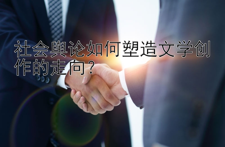 社会舆论如何塑造文学创作的走向？