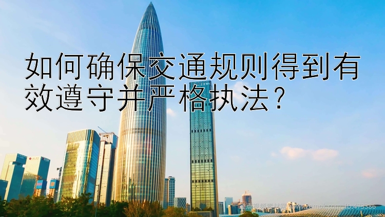 如何确保交通规则得到有效遵守并严格执法？