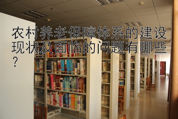 农村养老保障体系的建设现状及面临的问题有哪些？