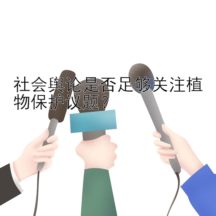 社会舆论是否足够关注植物保护议题？