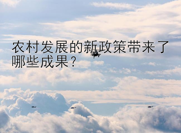 农村发展的新政策带来了哪些成果？