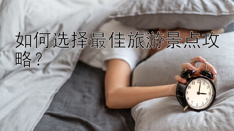 如何选择最佳旅游景点攻略？