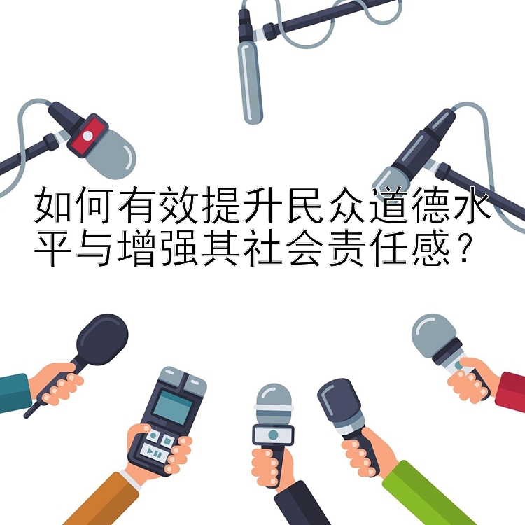 如何有效提升民众道德水平与增强其社会责任感？