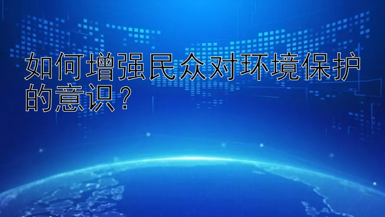 如何增强民众对环境保护的意识？