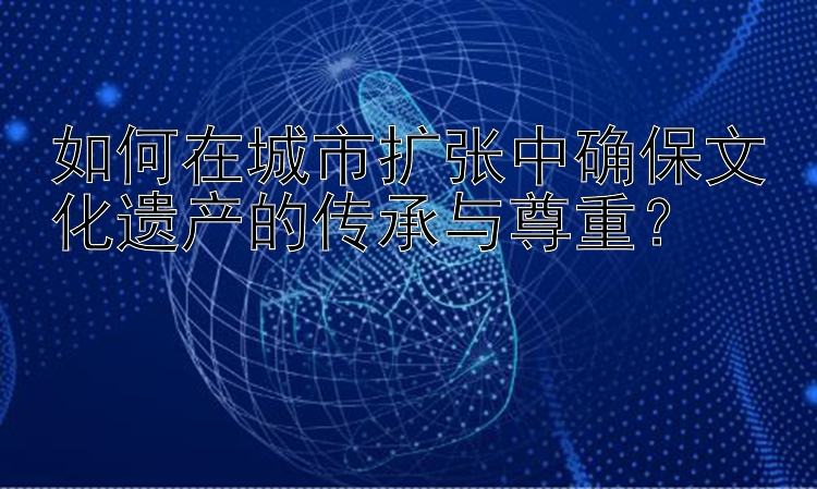 如何在城市扩张中确保文化遗产的传承与尊重？