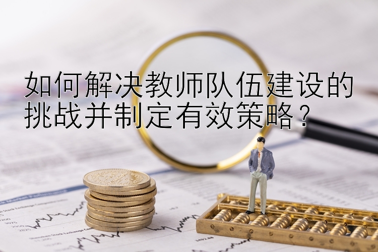 如何解决教师队伍建设的挑战并制定有效策略？