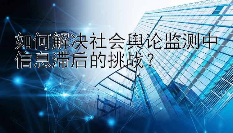 如何解决社会舆论监测中信息滞后的挑战？