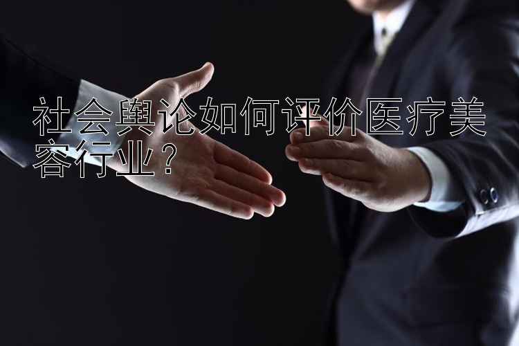 社会舆论如何评价医疗美容行业？