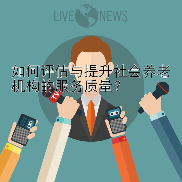 如何评估与提升社会养老机构的服务质量？