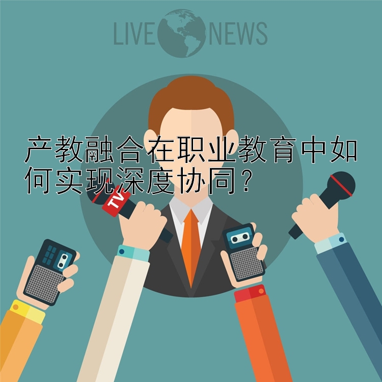 产教融合在职业教育中如何实现深度协同？