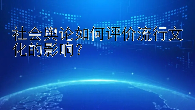 社会舆论如何评价流行文化的影响？