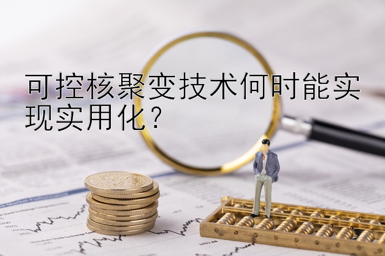 可控核聚变技术何时能实现实用化？