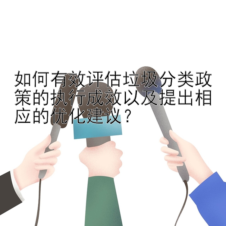 如何有效评估垃圾分类政策的执行成效以及提出相应的优化建议？